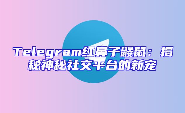 Telegram红鼻子鼹鼠：揭秘神秘社交平台的新宠
