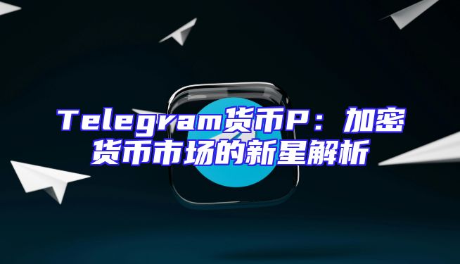 Telegram货币P：加密货币市场的新星解析