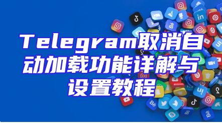 Telegram取消自动加载功能详解与设置教程
