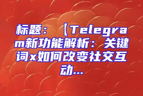 标题：【Telegram新功能解析：关键词x如何改变社交互动...