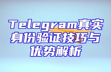 Telegram真实身份验证技巧与优势解析