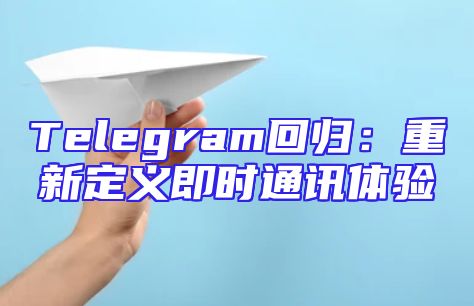 Telegram回归：重新定义即时通讯体验