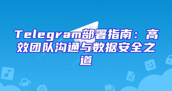 Telegram部署指南：高效团队沟通与数据安全之道