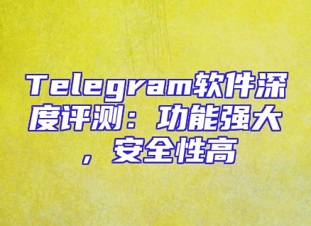 Telegram软件深度评测：功能强大，安全性高
