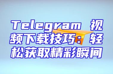 Telegram 视频下载技巧：轻松获取精彩瞬间