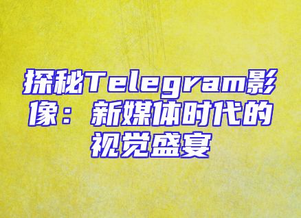 探秘Telegram影像：新媒体时代的视觉盛宴