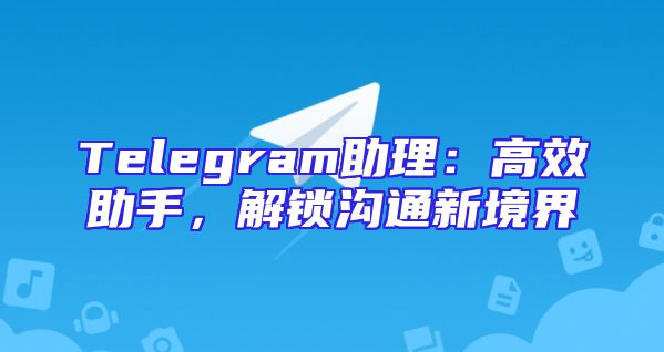Telegram助理：高效助手，解锁沟通新境界