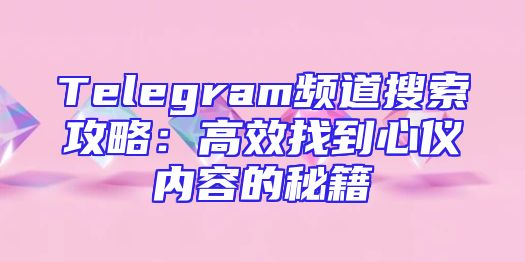 Telegram频道搜索攻略：高效找到心仪内容的秘籍