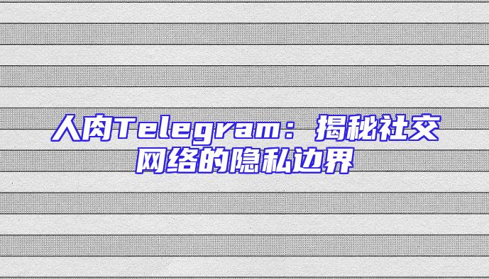 人肉Telegram：揭秘社交网络的隐私边界