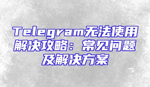Telegram无法使用解决攻略：常见问题及解决方案