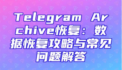 Telegram Archive恢复：数据恢复攻略与常见问题解答