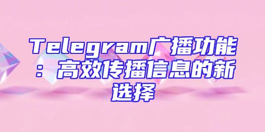 Telegram广播功能：高效传播信息的新选择