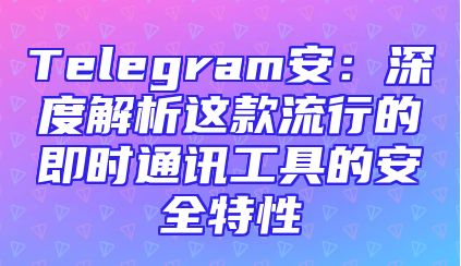 Telegram安：深度解析这款流行的即时通讯工具的安全特性