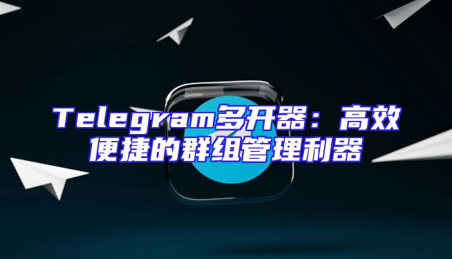 Telegram多开器：高效便捷的群组管理利器