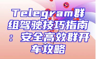 Telegram群组驾驶技巧指南：安全高效群开车攻略