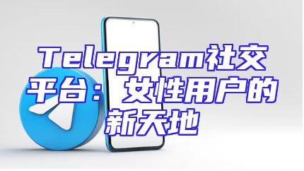 Telegram社交平台：女性用户的新天地