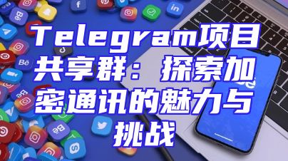 Telegram项目共享群：探索加密通讯的魅力与挑战