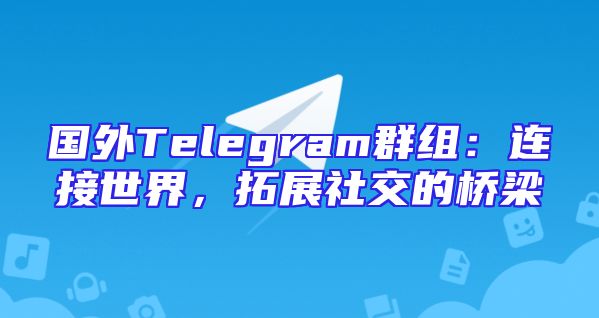 国外Telegram群组：连接世界，拓展社交的桥梁