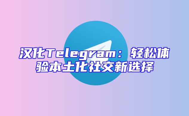 汉化Telegram：轻松体验本土化社交新选择