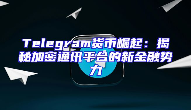 Telegram货币崛起：揭秘加密通讯平台的新金融势力