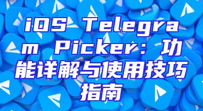 iOS Telegram Picker：功能详解与使用技巧指南