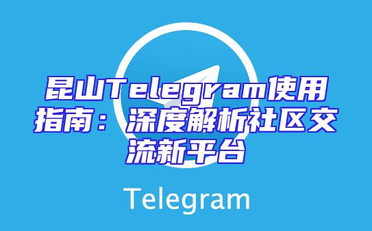 昆山Telegram使用指南：深度解析社区交流新平台