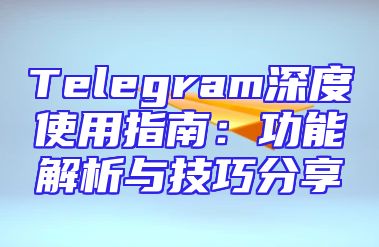 Telegram深度使用指南：功能解析与技巧分享