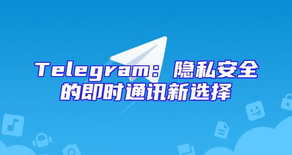 Telegram：隐私安全的即时通讯新选择