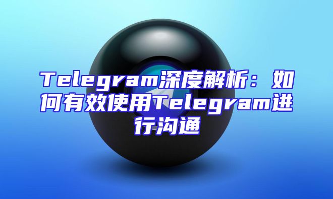 Telegram深度解析：如何有效使用Telegram进行沟通