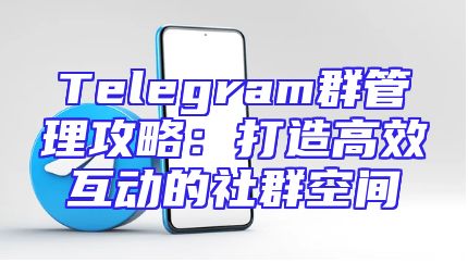 Telegram群管理攻略：打造高效互动的社群空间