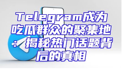 Telegram成为吃瓜群众的聚集地：揭秘热门话题背后的真相