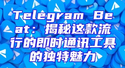 Telegram Beat：揭秘这款流行的即时通讯工具的独特魅力