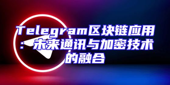 Telegram区块链应用：未来通讯与加密技术的融合