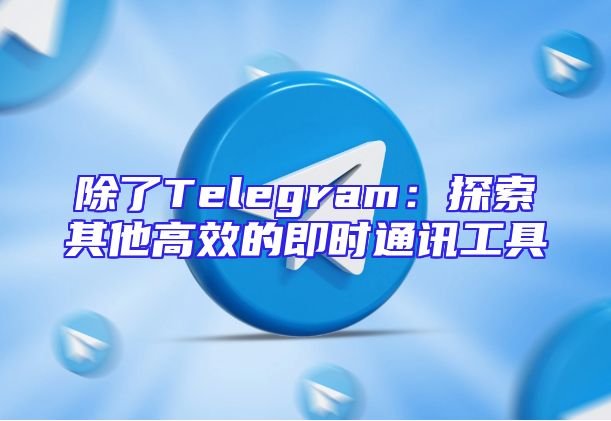 除了Telegram：探索其他高效的即时通讯工具