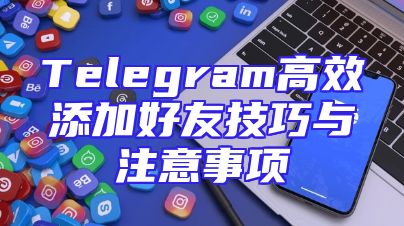 Telegram高效添加好友技巧与注意事项