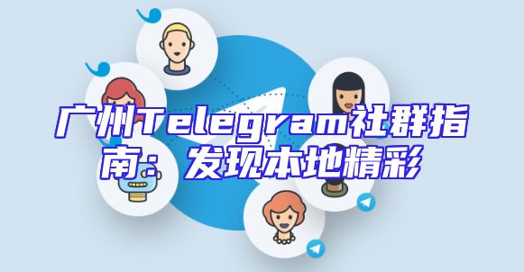 广州Telegram社群指南：发现本地精彩