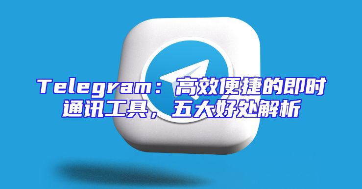 Telegram：高效便捷的即时通讯工具，五大好处解析