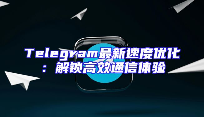 Telegram最新速度优化：解锁高效通信体验