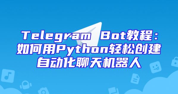 Telegram Bot教程：如何用Python轻松创建自动化聊天机器人