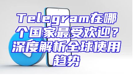 Telegram在哪个国家最受欢迎？深度解析全球使用趋势