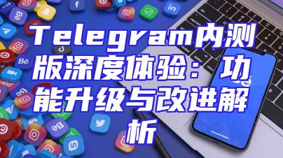 Telegram内测版深度体验：功能升级与改进解析