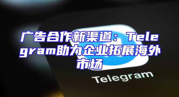 广告合作新渠道：Telegram助力企业拓展海外市场