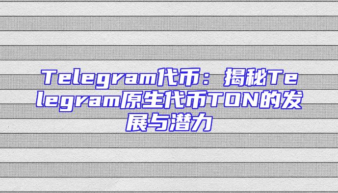 Telegram代币：揭秘Telegram原生代币TON的发展与潜力
