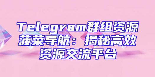 Telegram群组资源菠菜导航：揭秘高效资源交流平台