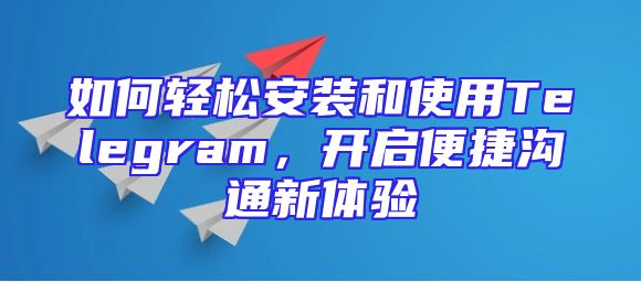 如何轻松安装和使用Telegram，开启便捷沟通新体验