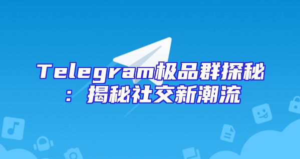 Telegram极品群探秘：揭秘社交新潮流