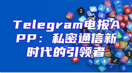Telegram电报APP：私密通信新时代的引领者