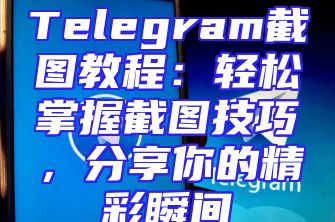 Telegram截图教程：轻松掌握截图技巧，分享你的精彩瞬间