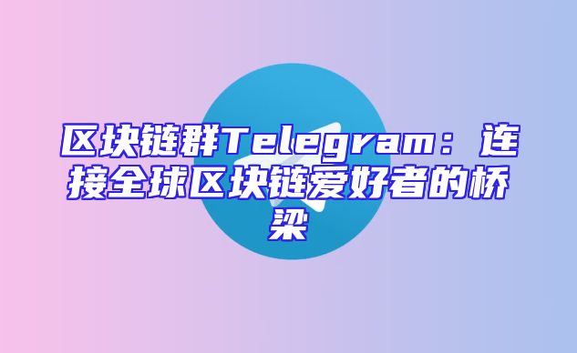 区块链群Telegram：连接全球区块链爱好者的桥梁