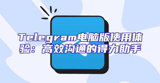 Telegram电脑版使用体验：高效沟通的得力助手